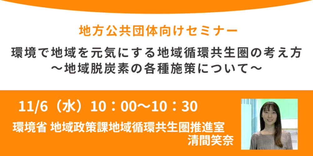 環境省登壇!11/6(水)開催、地方公共団体向けセミナー「環境で地域を元気にする地域循環共生圏の考え方~地域脱炭素の各種施策について~」