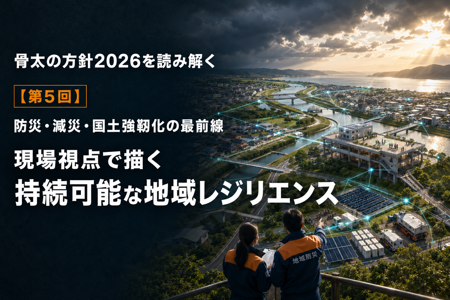 骨太の方針2026を読み解く：【第5回】防災・減災・国土強靭化の最前線：現場視点で描く持続可能な地域レジリエンス