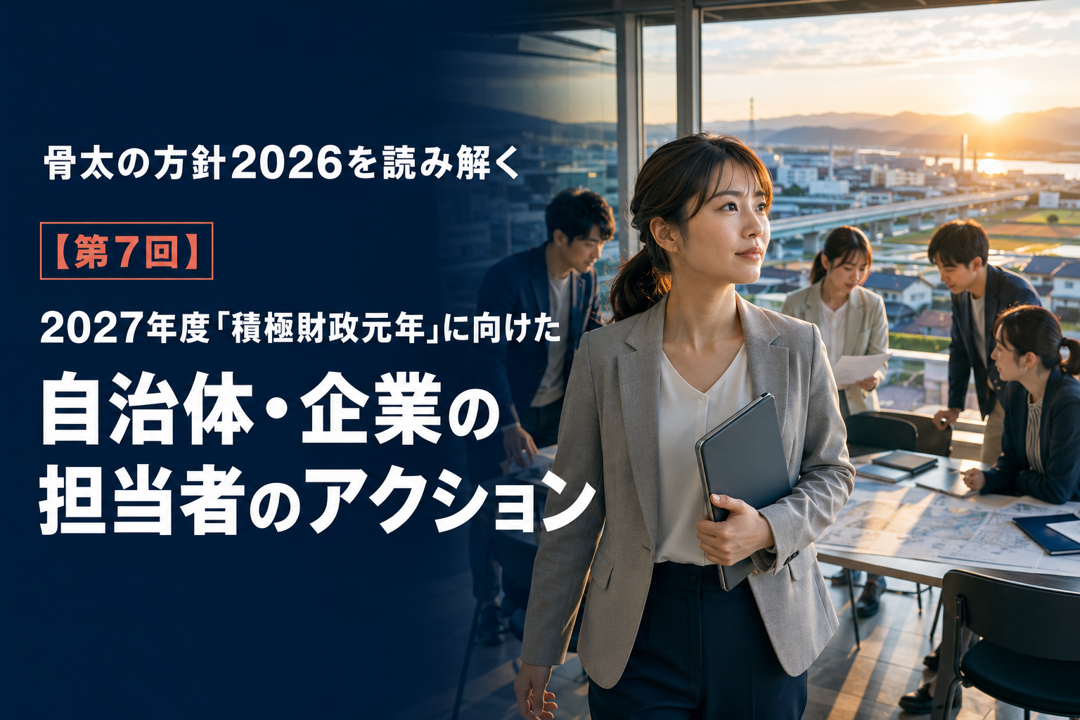骨太の方針2026を読み解く：【第7回】2027年度「積極財政元年」に向けた自治体・企業の担当者のアクション